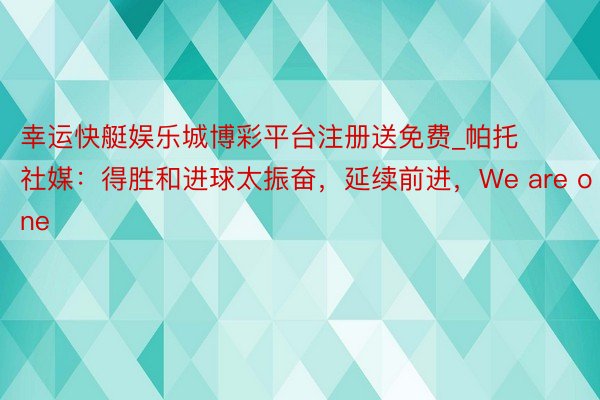 幸运快艇娱乐城博彩平台注册送免费_帕托社媒：得胜和进球太振奋，延续前进，We are one�