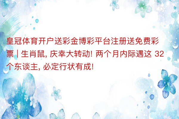 皇冠体育开户送彩金博彩平台注册送免费彩票 | 生肖鼠, 庆幸大转动! 两个月内际遇这 32个东谈主, 必定行状有成!