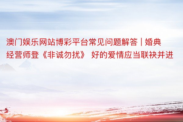 澳门娱乐网站博彩平台常见问题解答 | 婚典经营师登《非诚勿扰》 好的爱情应当联袂并进