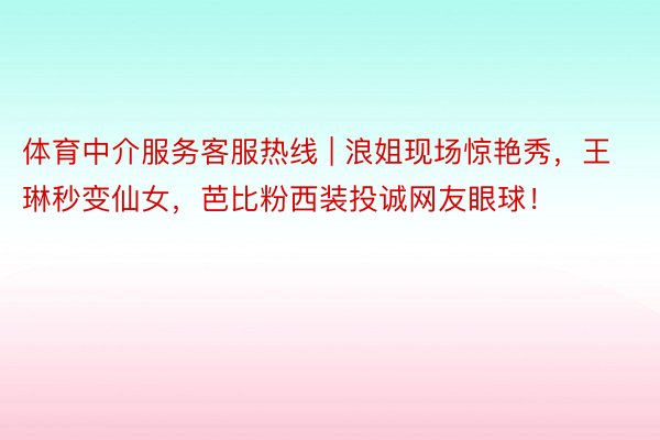 体育中介服务客服热线 | 浪姐现场惊艳秀，王琳秒变仙女，芭比粉西装投诚网友眼球！