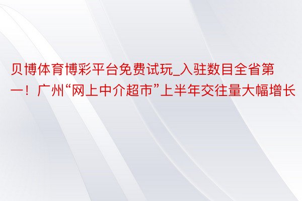 贝博体育博彩平台免费试玩_入驻数目全省第一！广州“网上中介超市”上半年交往量大幅增长