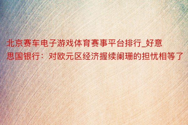 北京赛车电子游戏体育赛事平台排行_好意思国银行：对欧元区经济握续阑珊的担忧相等了