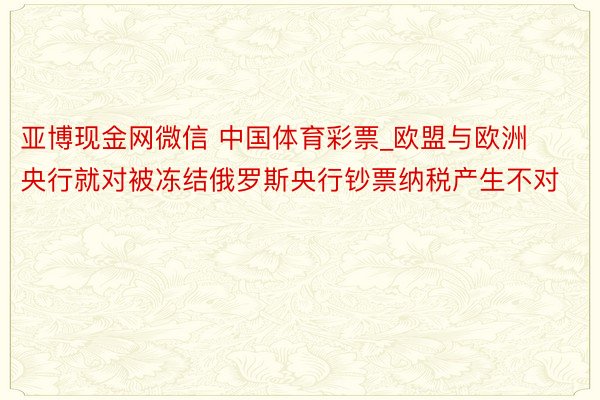 亚博现金网微信 中国体育彩票_欧盟与欧洲央行就对被冻结俄罗斯央行钞票纳税产生不对