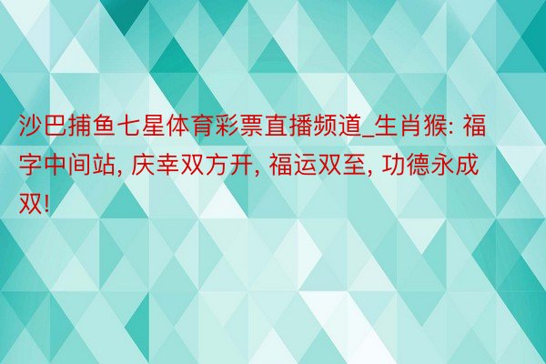 沙巴捕鱼七星体育彩票直播频道_生肖猴: 福字中间站, 庆幸双方开, 福运双至, 功德永成双!
