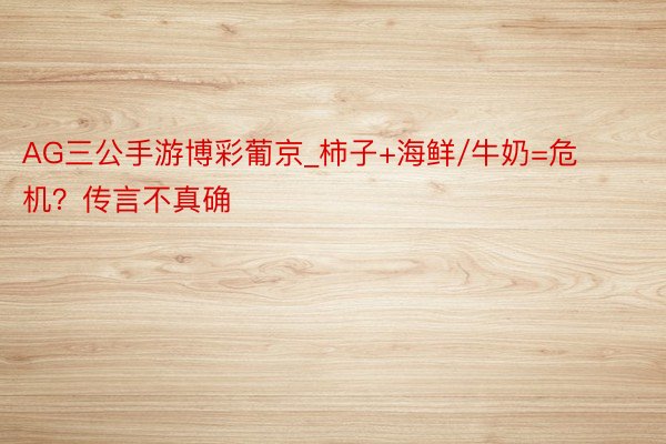 AG三公手游博彩葡京_柿子+海鲜/牛奶=危机？传言不真确
