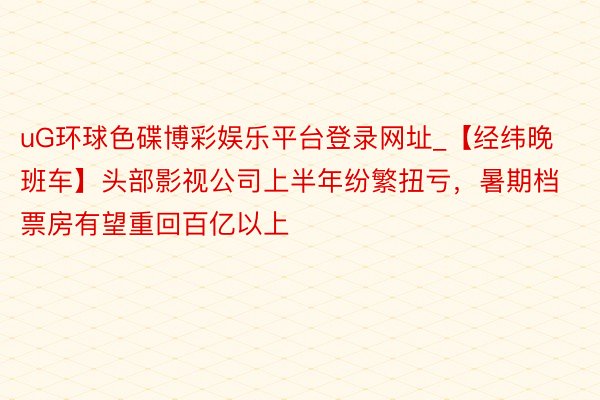 uG环球色碟博彩娱乐平台登录网址_【经纬晚班车】头部影视公司上半年纷繁扭亏，暑期档票房有望重回百亿以上