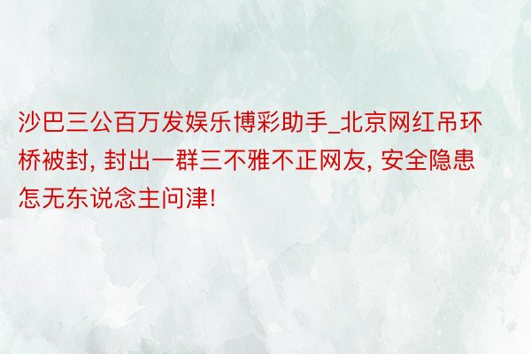 沙巴三公百万发娱乐博彩助手_北京网红吊环桥被封, 封出一群三不雅不正网友, 安全隐患怎无东说念主问津!