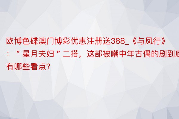 欧博色碟澳门博彩优惠注册送388_《与凤行》：＂星月夫妇＂二搭，这部被嘲中年古偶的剧到底有哪些看点？