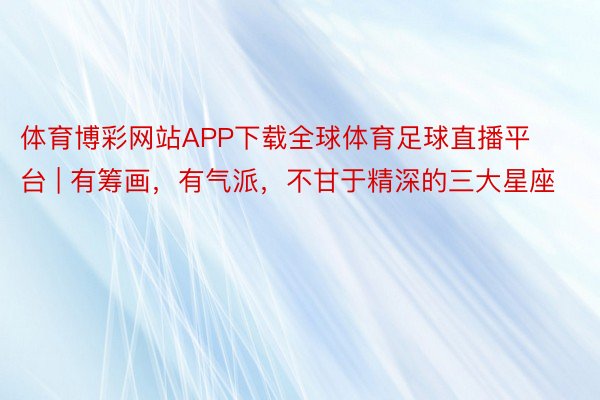 体育博彩网站APP下载全球体育足球直播平台 | 有筹画，有气派，不甘于精深的三大星座