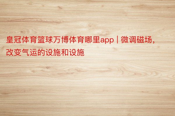 皇冠体育篮球万博体育哪里app | 微调磁场，改变气运的设施和设施