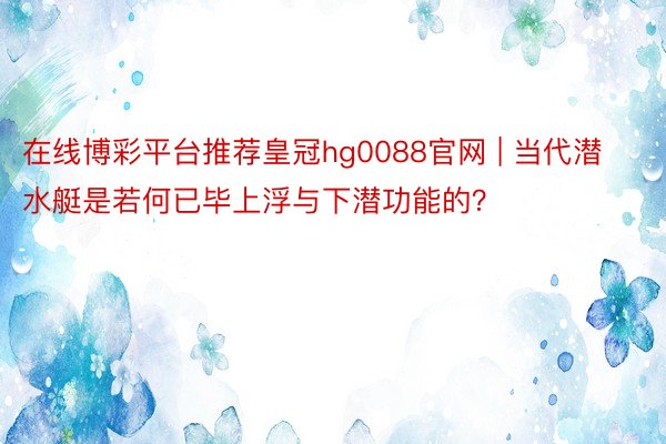 在线博彩平台推荐皇冠hg0088官网 | 当代潜水艇是若何已毕上浮与下潜功能的？