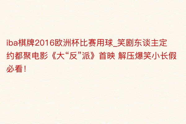 iba棋牌2016欧洲杯比赛用球_笑剧东谈主定约都聚电影《大“反”派》首映 解压爆笑小长假必看！