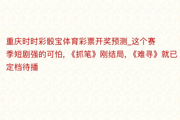 重庆时时彩骰宝体育彩票开奖预测_这个赛季短剧强的可怕, 《抓笔》刚结局, 《难寻》就已定档待播