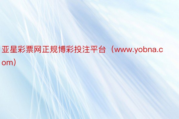 亚星彩票网正规博彩投注平台（www.yobna.com）