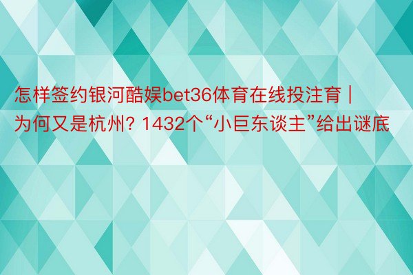 怎样签约银河酷娱bet36体育在线投注育 | 为何又是杭州? 1432个“小巨东谈主”给出谜底