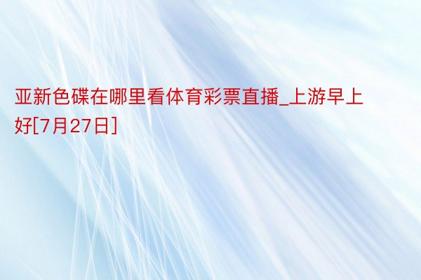亚新色碟在哪里看体育彩票直播_上游早上好[7月27日]