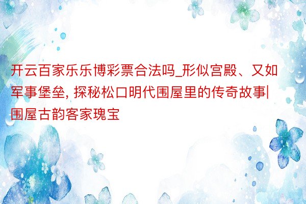 开云百家乐乐博彩票合法吗_形似宫殿、又如军事堡垒, 探秘松口明代围屋里的传奇故事|围屋古韵客家瑰宝