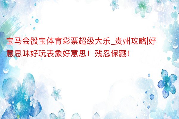 宝马会骰宝体育彩票超级大乐_贵州攻略|好意思味好玩表象好意思!残忍保藏!