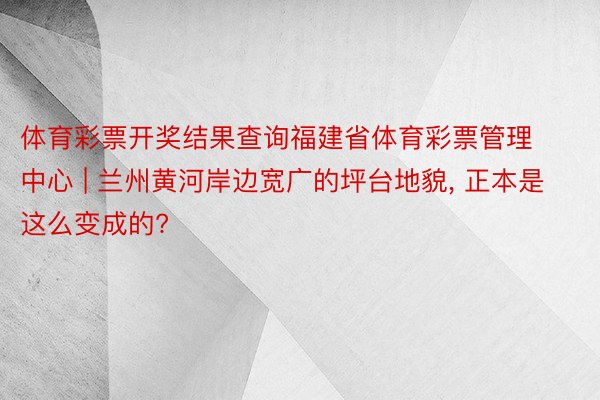 体育彩票开奖结果查询福建省体育彩票管理中心 | 兰州黄河岸边宽广的坪台地貌, 正本是这么变成的?