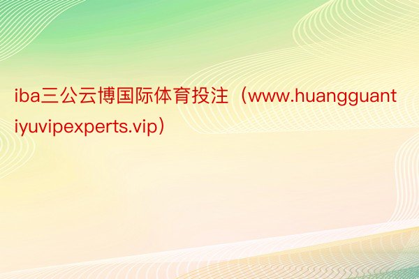 iba三公云博国际体育投注(www.huangguantiyuvipexperts.vip)