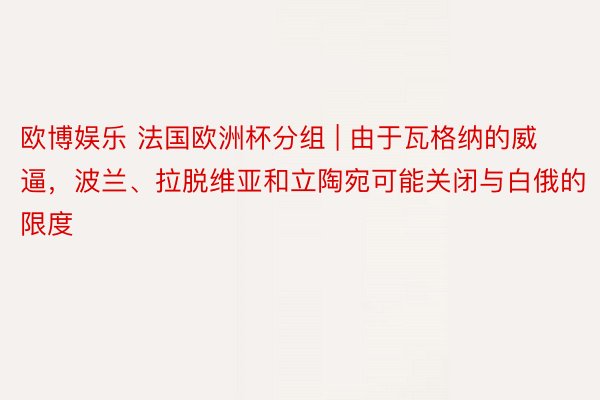 欧博娱乐 法国欧洲杯分组 | 由于瓦格纳的威逼,波兰、拉脱维亚和立陶宛可能关闭与白俄的限度