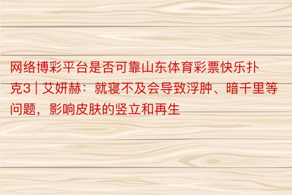网络博彩平台是否可靠山东体育彩票快乐扑克3 | 艾妍赫：就寝不及会导致浮肿、暗千里等问题，影响皮肤的竖立和再生
