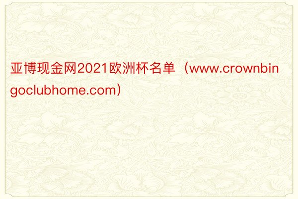 亚博现金网2021欧洲杯名单（www.crownbingoclubhome.com）