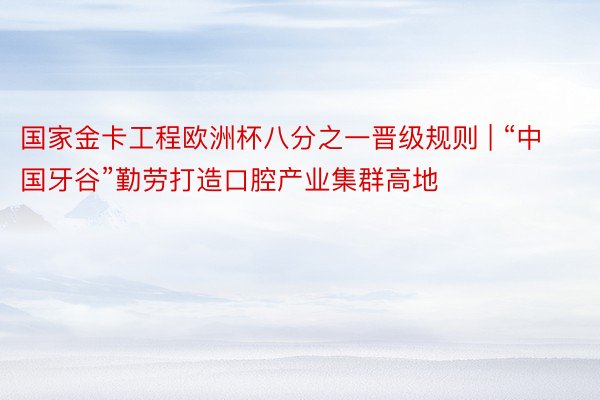 国家金卡工程欧洲杯八分之一晋级规则 | “中国牙谷”勤劳打造口腔产业集群高地