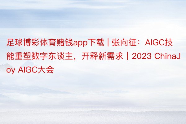 足球博彩体育赌钱app下载 | 张向征：AIGC技能重塑数字东谈主，开释新需求｜2023 ChinaJoy AIGC大会