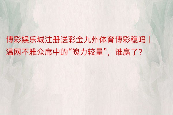 博彩娱乐城注册送彩金九州体育博彩稳吗 | 温网不雅众席中的“魄力较量”，谁赢了？