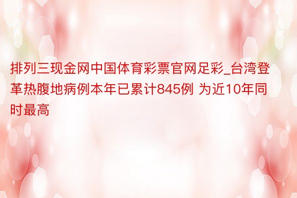 排列三现金网中国体育彩票官网足彩_台湾登革热腹地病例本年已累计845例 为近10年同时最高