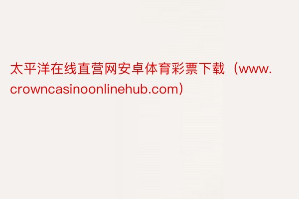 太平洋在线直营网安卓体育彩票下载（www.crowncasinoonlinehub.com）