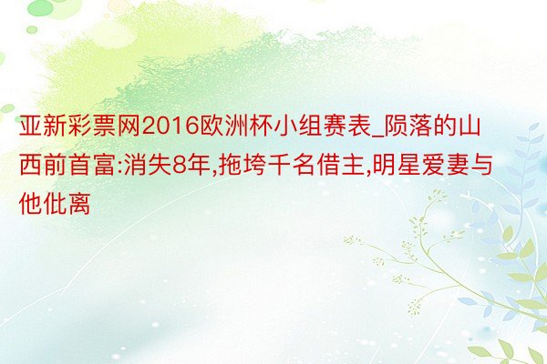 亚新彩票网2016欧洲杯小组赛表_陨落的山西前首富:消失8年,拖垮千名借主,明星爱妻与他仳离