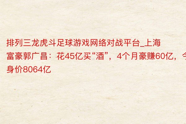 排列三龙虎斗足球游戏网络对战平台_上海富豪郭广昌：花45亿买“酒”，4个月豪赚60亿，今身价8064亿
