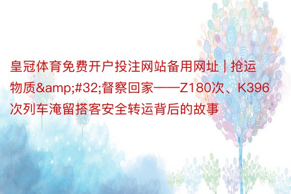 皇冠体育免费开户投注网站备用网址 | 抢运物质&#32;督察回家——Z180次、K396次列车淹留搭客安全转运背后的故事