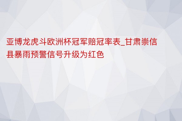 亚博龙虎斗欧洲杯冠军赔冠率表_甘肃崇信县暴雨预警信号升级为红色