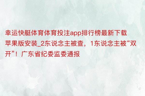 幸运快艇体育体育投注app排行榜最新下载苹果版安装_2东说念主被查，1东说念主被“双开”！广东省纪委监委通报