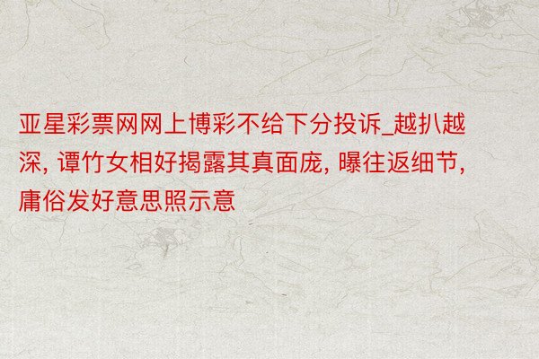 亚星彩票网网上博彩不给下分投诉_越扒越深, 谭竹女相好揭露其真面庞, 曝往返细节, 庸俗发好意思照示意