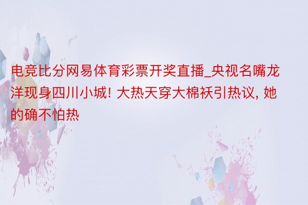 电竞比分网易体育彩票开奖直播_央视名嘴龙洋现身四川小城! 大热天穿大棉袄引热议, 她的确不怕热