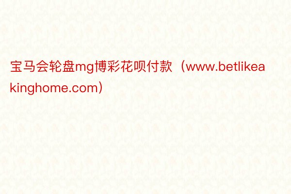 宝马会轮盘mg博彩花呗付款（www.betlikeakinghome.com）