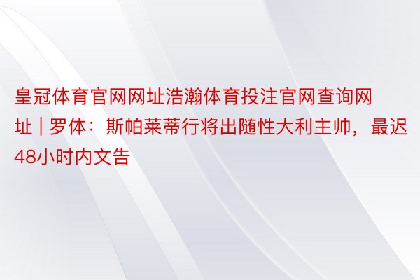皇冠体育官网网址浩瀚体育投注官网查询网址 | 罗体：斯帕莱蒂行将出随性大利主帅，最迟48小时内文告