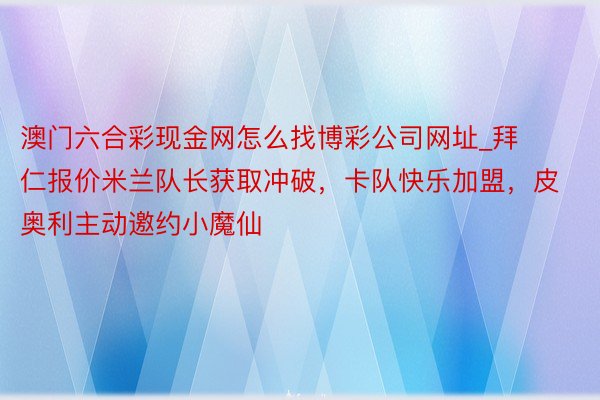 澳门六合彩现金网怎么找博彩公司网址_拜仁报价米兰队长获取冲破，卡队快乐加盟，皮奥利主动邀约小魔仙