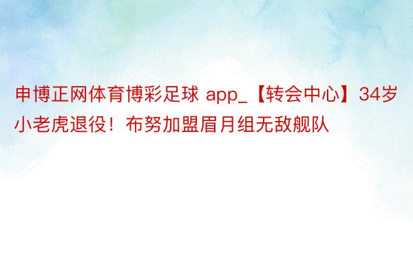 申博正网体育博彩足球 app_【转会中心】34岁小老虎退役！布努加盟眉月组无敌舰队