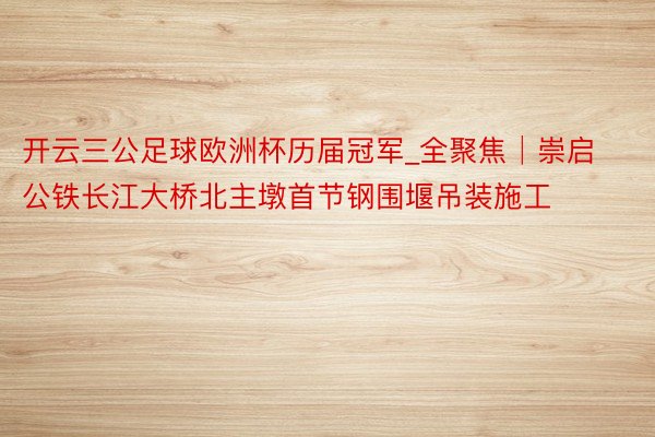 开云三公足球欧洲杯历届冠军_全聚焦│崇启公铁长江大桥北主墩首节钢围堰吊装施工