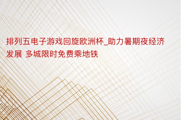 排列五电子游戏回旋欧洲杯_助力暑期夜经济发展 多城限时免费乘地铁