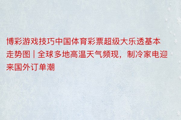 博彩游戏技巧中国体育彩票超级大乐透基本走势图 | 全球多地高温天气频现，制冷家电迎来国外订单潮