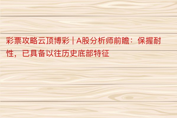 彩票攻略云顶博彩 | A股分析师前瞻：保握耐性，已具备以往历史底部特征