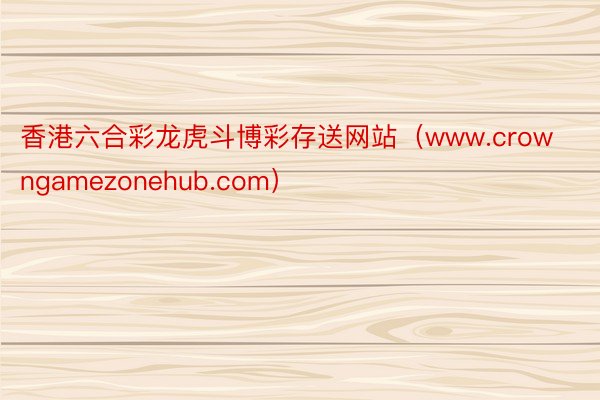 香港六合彩龙虎斗博彩存送网站（www.crowngamezonehub.com）