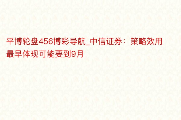 平博轮盘456博彩导航_中信证券：策略效用最早体现可能要到9月