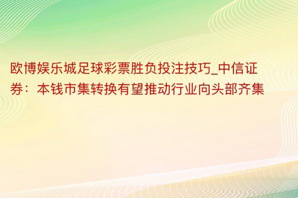 欧博娱乐城足球彩票胜负投注技巧_中信证券：本钱市集转换有望推动行业向头部齐集